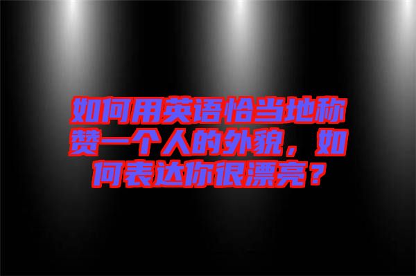 如何用英語恰當(dāng)?shù)胤Q贊一個(gè)人的外貌，如何表達(dá)你很漂亮？
