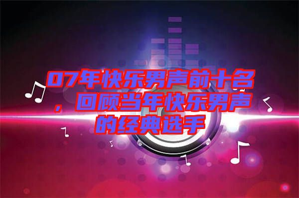 07年快樂(lè)男聲前十名，回顧當(dāng)年快樂(lè)男聲的經(jīng)典選手