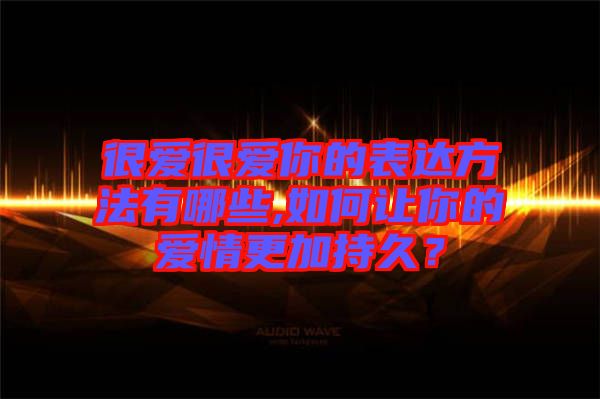 很愛很愛你的表達方法有哪些,如何讓你的愛情更加持久？