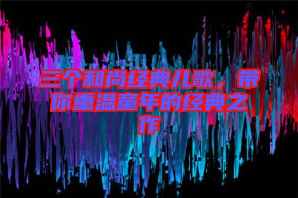 三個和尚經(jīng)典兒歌，帶你重溫童年的經(jīng)典之作