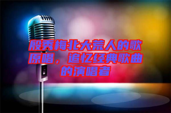 殷秀梅北大荒人的歌原唱，追憶經(jīng)典歌曲的演唱者