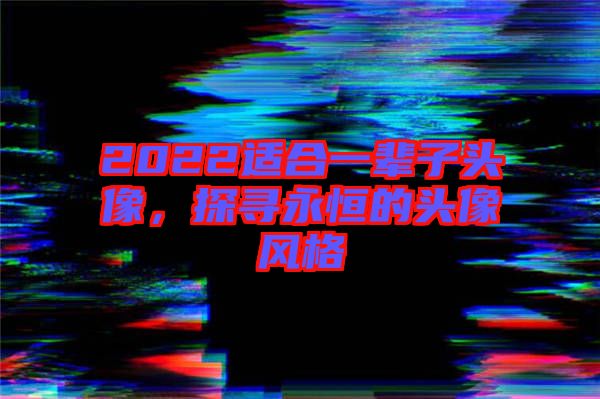 2022適合一輩子頭像，探尋永恒的頭像風格