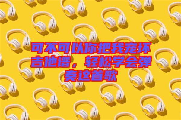 可不可以你把我寵壞吉他譜，輕松學(xué)會彈奏這首歌