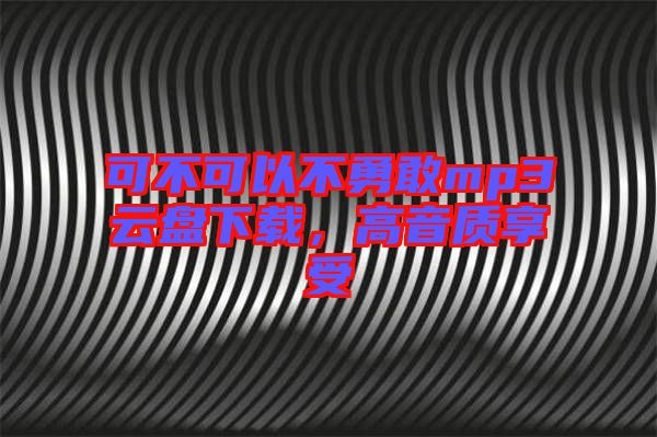 可不可以不勇敢mp3云盤下載，高音質(zhì)享受