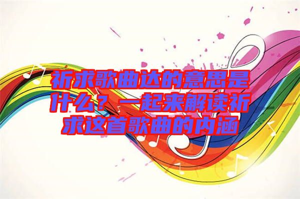 祈求歌曲達的意思是什么？一起來解讀祈求這首歌曲的內涵