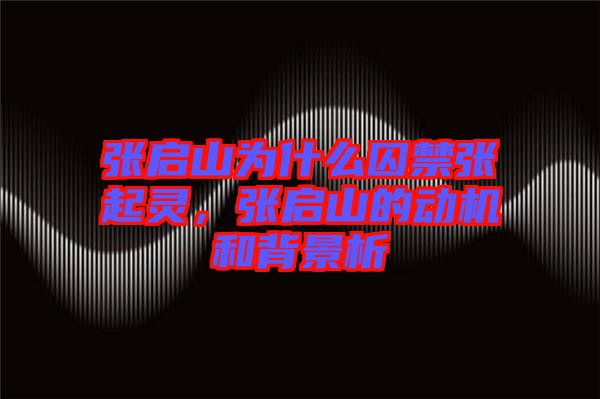 張啟山為什么囚禁張起靈，張啟山的動(dòng)機(jī)和背景析