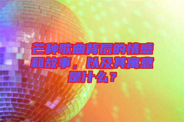 芒種歌曲背后的情感和故事，以及其寓意是什么？
