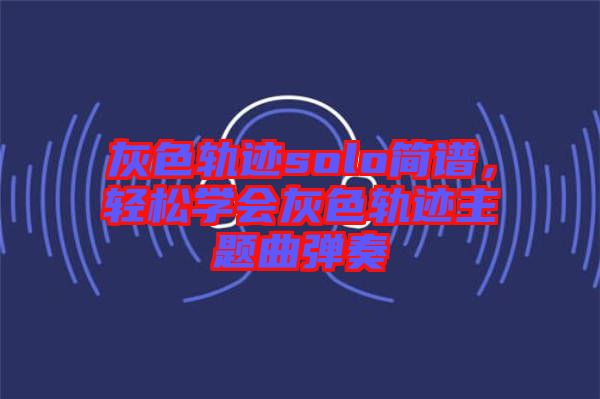 灰色軌跡solo簡譜，輕松學(xué)會(huì)灰色軌跡主題曲彈奏