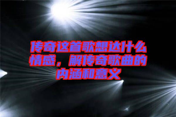傳奇這首歌想達(dá)什么情感，解傳奇歌曲的內(nèi)涵和意義