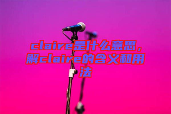 claire是什么意思，解claire的含義和用法