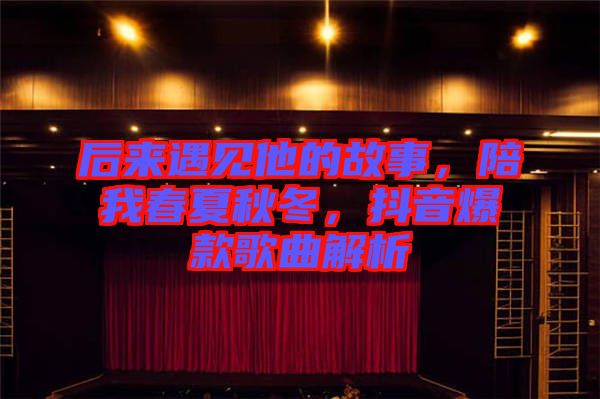 后來(lái)遇見他的故事，陪我春夏秋冬，抖音爆款歌曲解析
