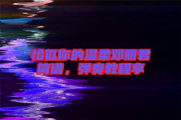 恰似你的溫柔鄧麗君簡(jiǎn)譜，彈奏教程享
