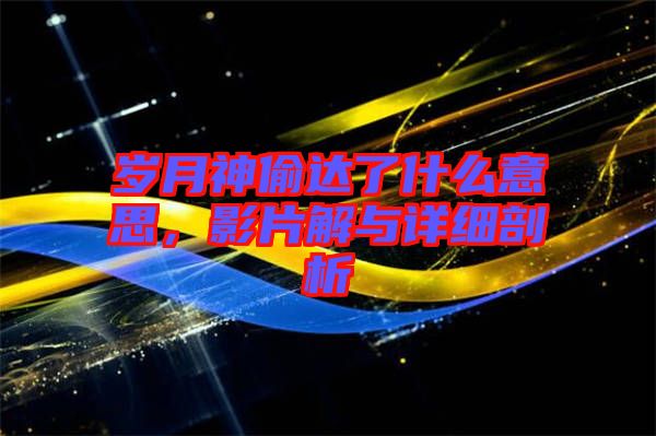 歲月神偷達(dá)了什么意思，影片解與詳細(xì)剖析