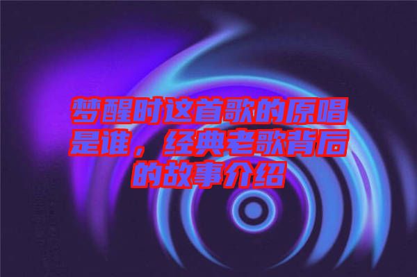夢醒時這首歌的原唱是誰，經(jīng)典老歌背后的故事介紹