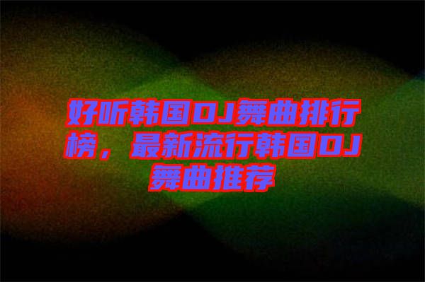 好聽(tīng)韓國(guó)DJ舞曲排行榜，最新流行韓國(guó)DJ舞曲推薦
