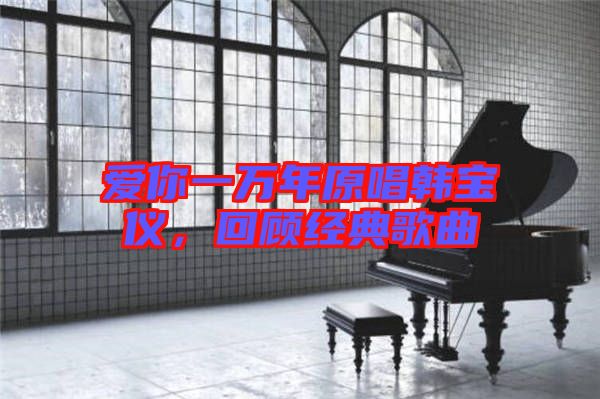 愛你一萬年原唱韓寶儀，回顧經(jīng)典歌曲