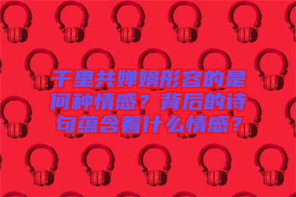 千里共嬋娟形容的是何種情感？背后的詩(shī)句蘊(yùn)含著什么情感？