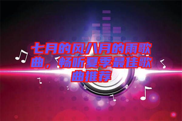 七月的風八月的雨歌曲，暢聽夏季最佳歌曲推薦