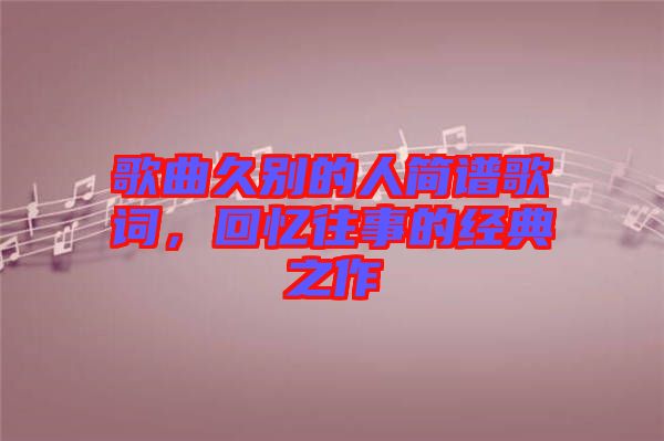 歌曲久別的人簡(jiǎn)譜歌詞，回憶往事的經(jīng)典之作