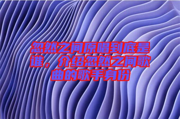 忽然之間原唱到底是誰，介紹忽然之間歌曲的歌手身份