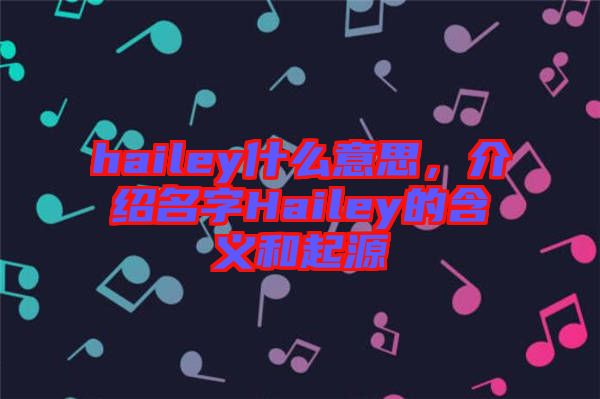 hailey什么意思，介紹名字Hailey的含義和起源