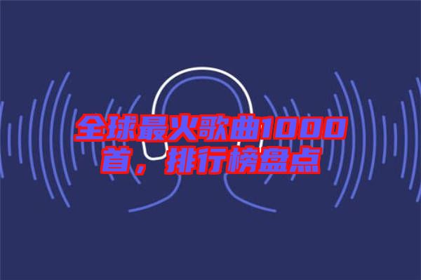 全球最火歌曲1000首，排行榜盤(pán)點(diǎn)