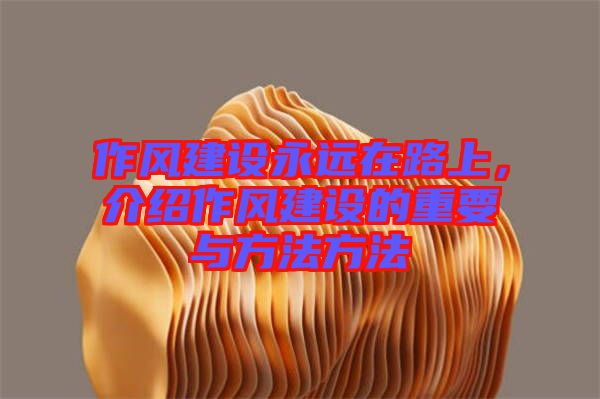 作風(fēng)建設(shè)永遠(yuǎn)在路上，介紹作風(fēng)建設(shè)的重要與方法方法