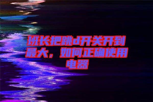 班長把跳d開關開到最大，如何正確使用電器