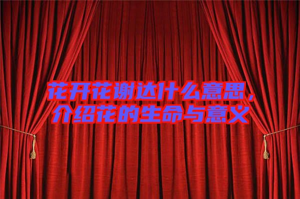 花開花謝達(dá)什么意思，介紹花的生命與意義