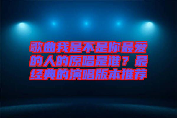 歌曲我是不是你最愛的人的原唱是誰？最經(jīng)典的演唱版本推薦