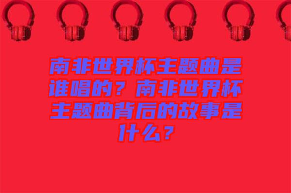 南非世界杯主題曲是誰唱的？南非世界杯主題曲背后的故事是什么？