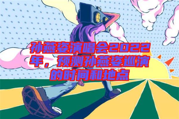 孫燕姿演唱會(huì)2022年，預(yù)測(cè)孫燕姿巡演的時(shí)間和地點(diǎn)