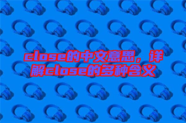 close的中文意思，詳解close的多種含義