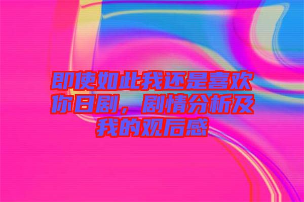 即使如此我還是喜歡你日劇，劇情分析及我的觀后感