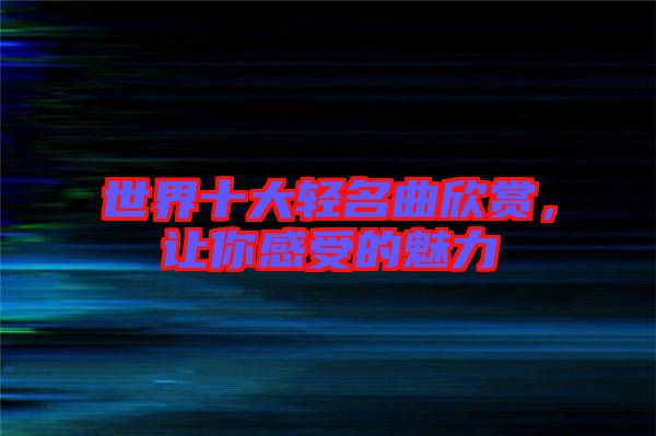 世界十大輕名曲欣賞，讓你感受的魅力