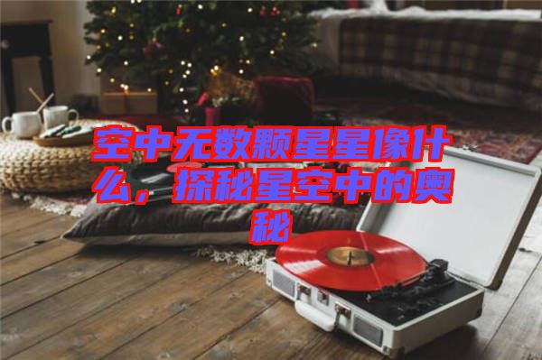 空中無數顆星星像什么，探秘星空中的奧秘