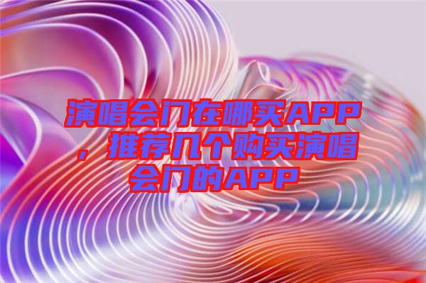 演唱會門在哪買APP，推薦幾個(gè)購買演唱會門的APP