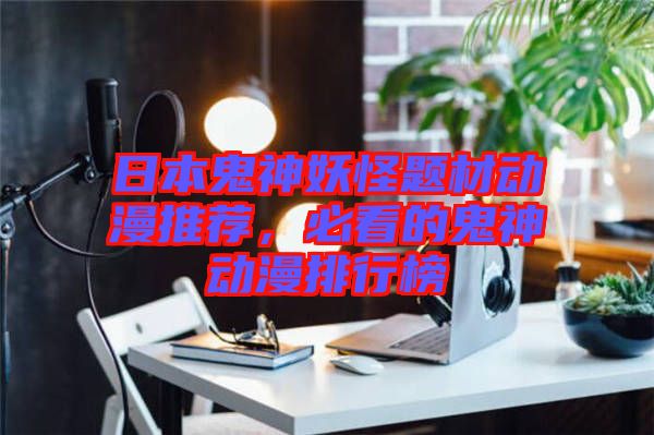 日本鬼神妖怪題材動(dòng)漫推薦，必看的鬼神動(dòng)漫排行榜