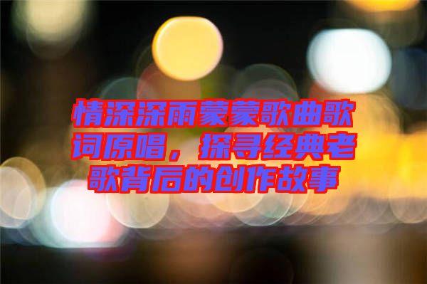 情深深雨蒙蒙歌曲歌詞原唱，探尋經(jīng)典老歌背后的創(chuàng)作故事
