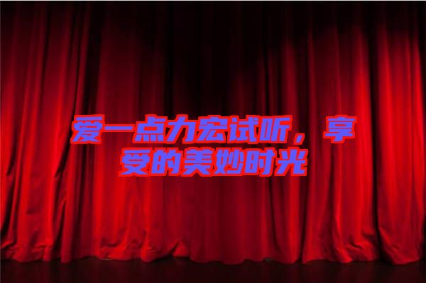 愛(ài)一點(diǎn)力宏試聽(tīng)，享受的美妙時(shí)光