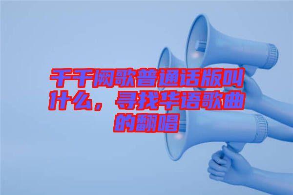 千千闕歌普通話(huà)版叫什么，尋找華語(yǔ)歌曲的翻唱