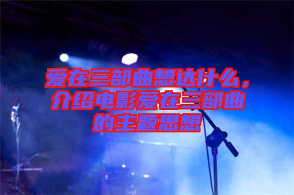 愛在三部曲想達什么，介紹電影愛在三部曲的主題思想