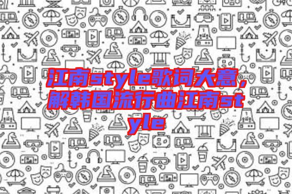 江南style歌詞大意，解韓國(guó)流行曲江南style