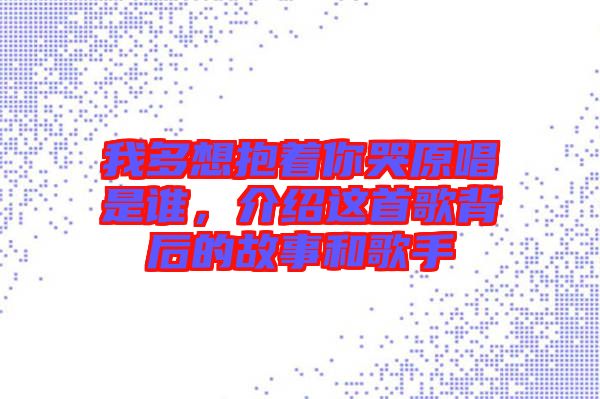 我多想抱著你哭原唱是誰，介紹這首歌背后的故事和歌手