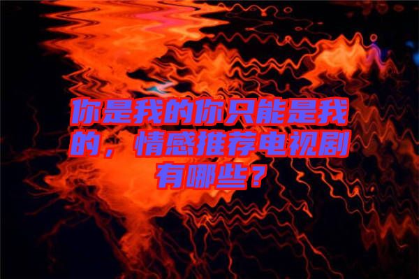 你是我的你只能是我的，情感推薦電視劇有哪些？