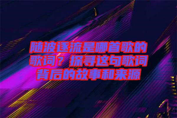 隨波逐流是哪首歌的歌詞？探尋這句歌詞背后的故事和來(lái)源