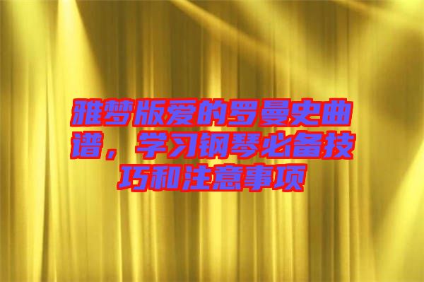 雅夢版愛的羅曼史曲譜，學(xué)習(xí)鋼琴必備技巧和注意事項