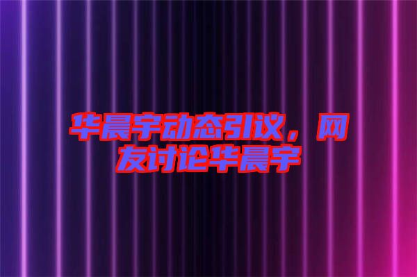 華晨宇動態(tài)引議，網(wǎng)友討論華晨宇