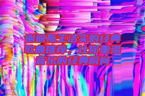 謝麗斯王潔實的經(jīng)典歌曲推薦，讓你重溫音樂的經(jīng)典瞬間
