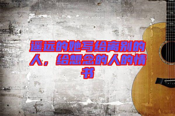 遙遠的她寫給離別的人，給想念的人的情書